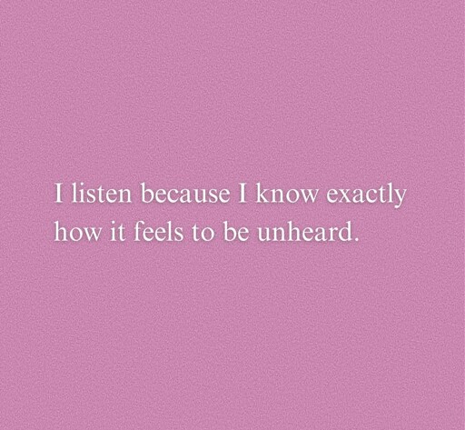 I listen because I know exactly how it feels to be unheard