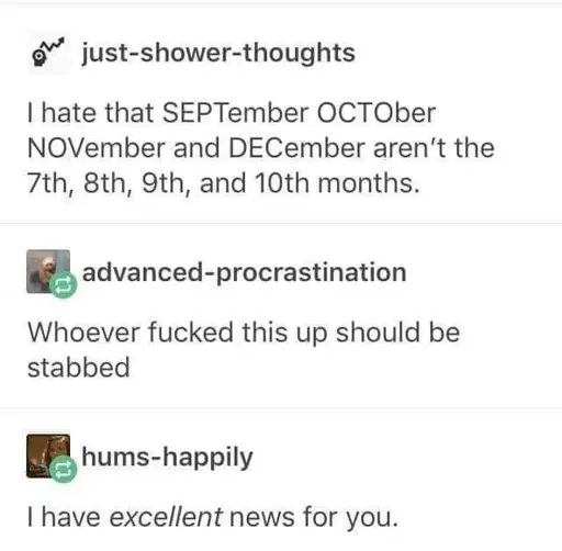 Tumblr post: "I hate that SEPTember OCTOber NOVember and DECember aren't the 7th, 8th, 9th, and 10th months." Reply: "Whoever fucked this up should be stabbed" Reply: "I have excellent news for you."