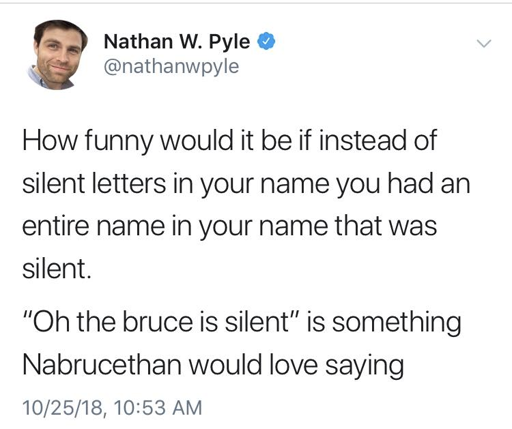 How funny would it be if instead of silent letters in your name you had an entire name in your name that was silent. "Oh the bruce is silent" is something Nabrucethan would love saying.