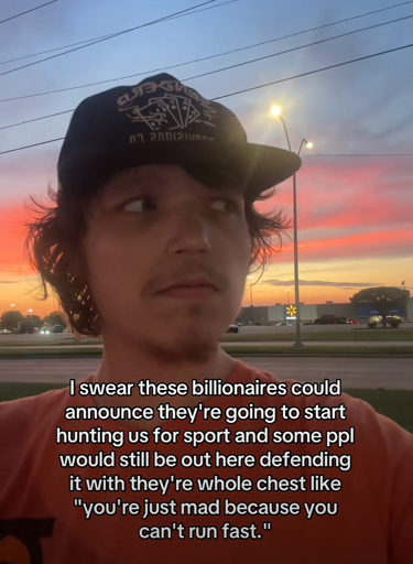 I swear these billionaires could announce they're going to start hunting us for sport and some ppl would still be out here defending it with they're [sic] whole chest like
"you're just mad because you can't run fast."